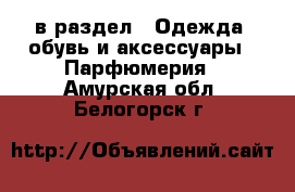  в раздел : Одежда, обувь и аксессуары » Парфюмерия . Амурская обл.,Белогорск г.